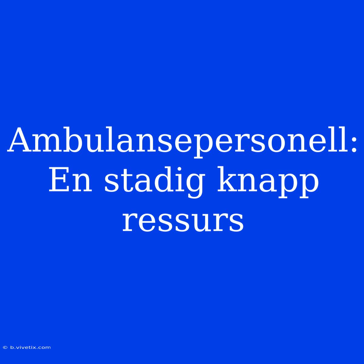 Ambulansepersonell: En Stadig Knapp Ressurs