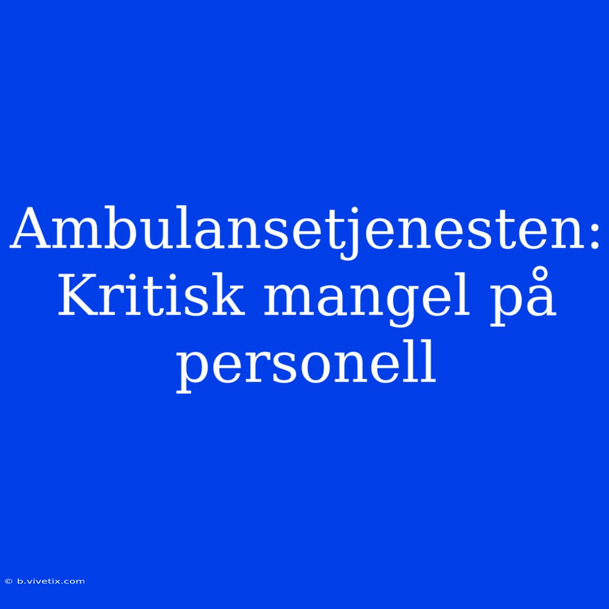 Ambulansetjenesten: Kritisk Mangel På Personell