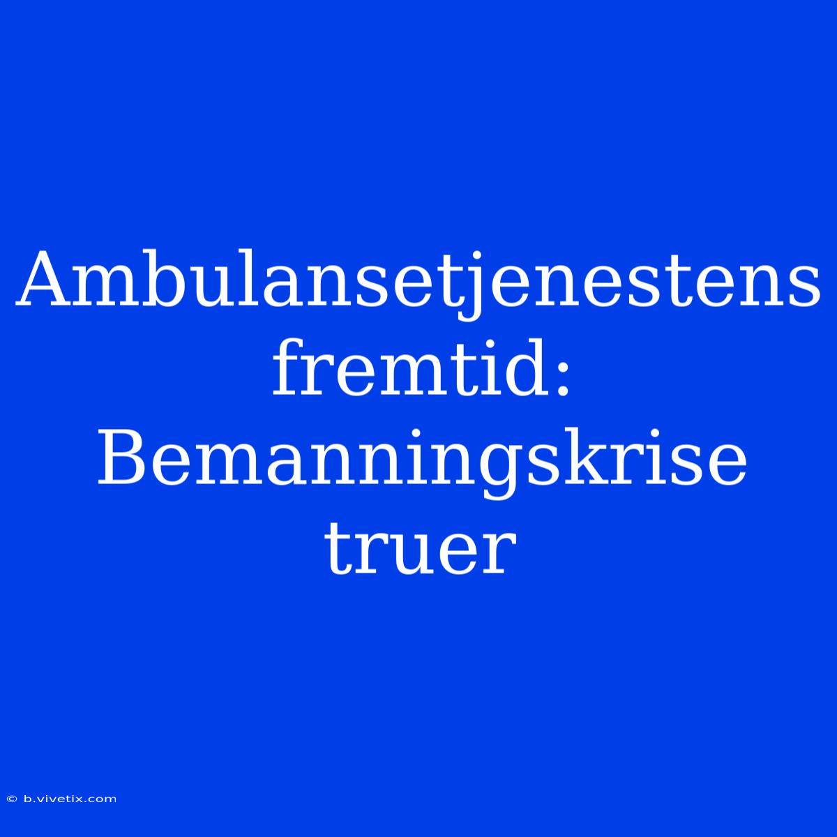 Ambulansetjenestens Fremtid: Bemanningskrise Truer