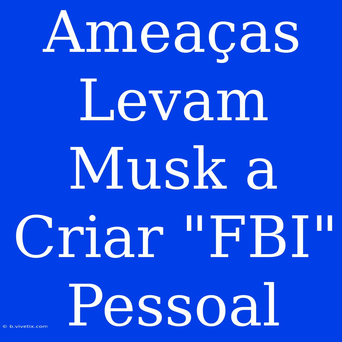 Ameaças Levam Musk A Criar 