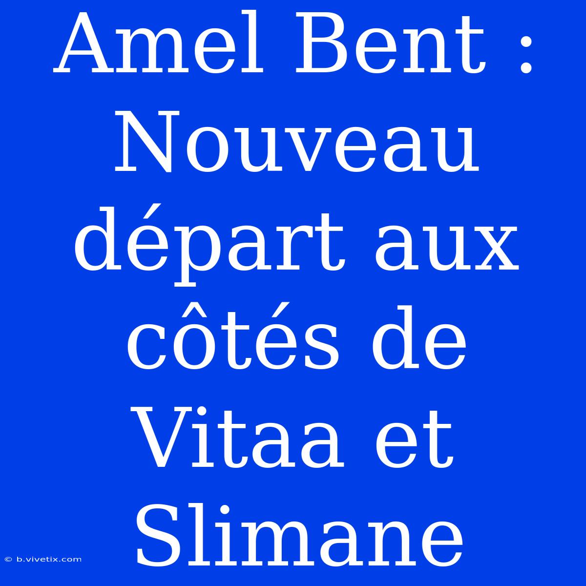 Amel Bent : Nouveau Départ Aux Côtés De Vitaa Et Slimane