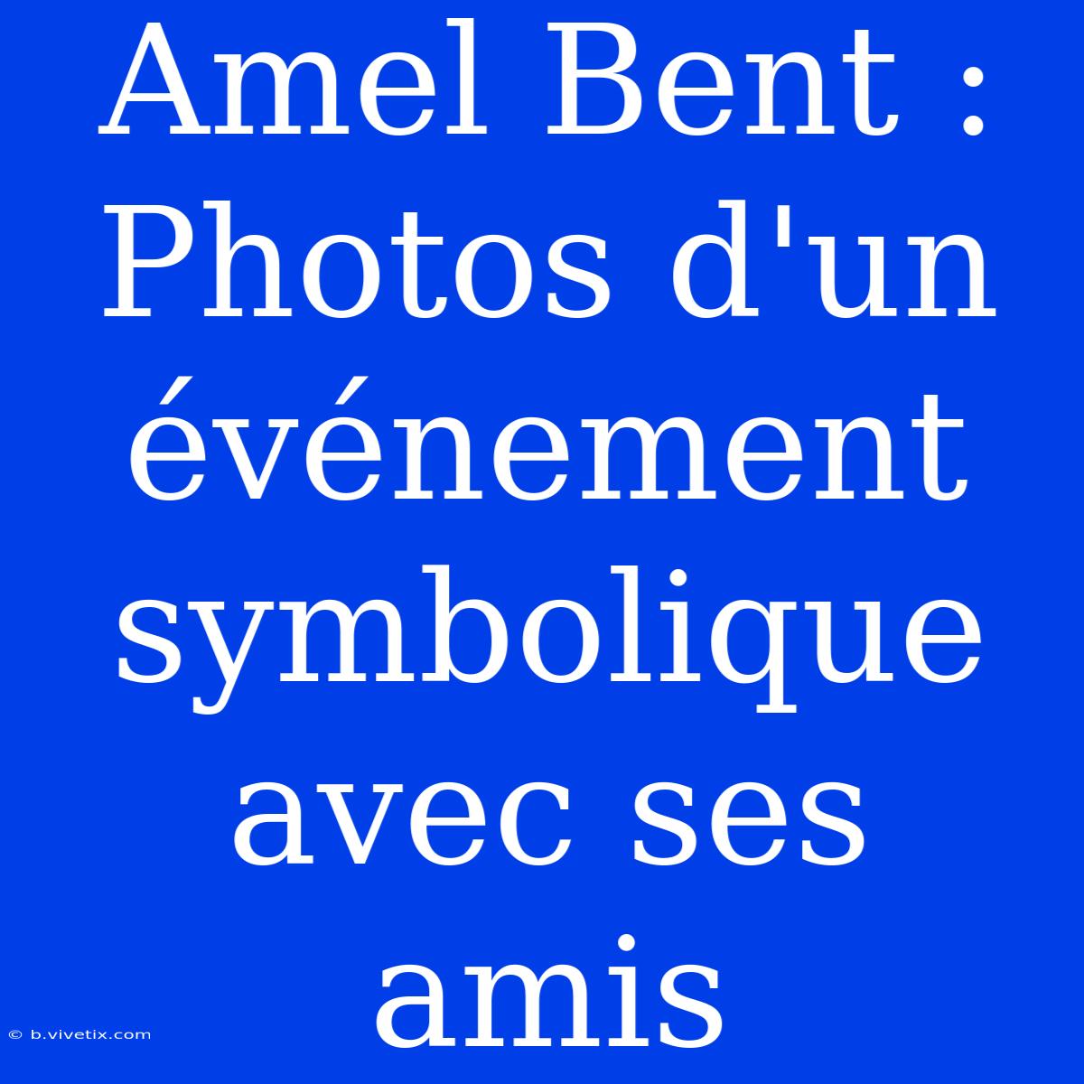 Amel Bent : Photos D'un Événement Symbolique Avec Ses Amis 