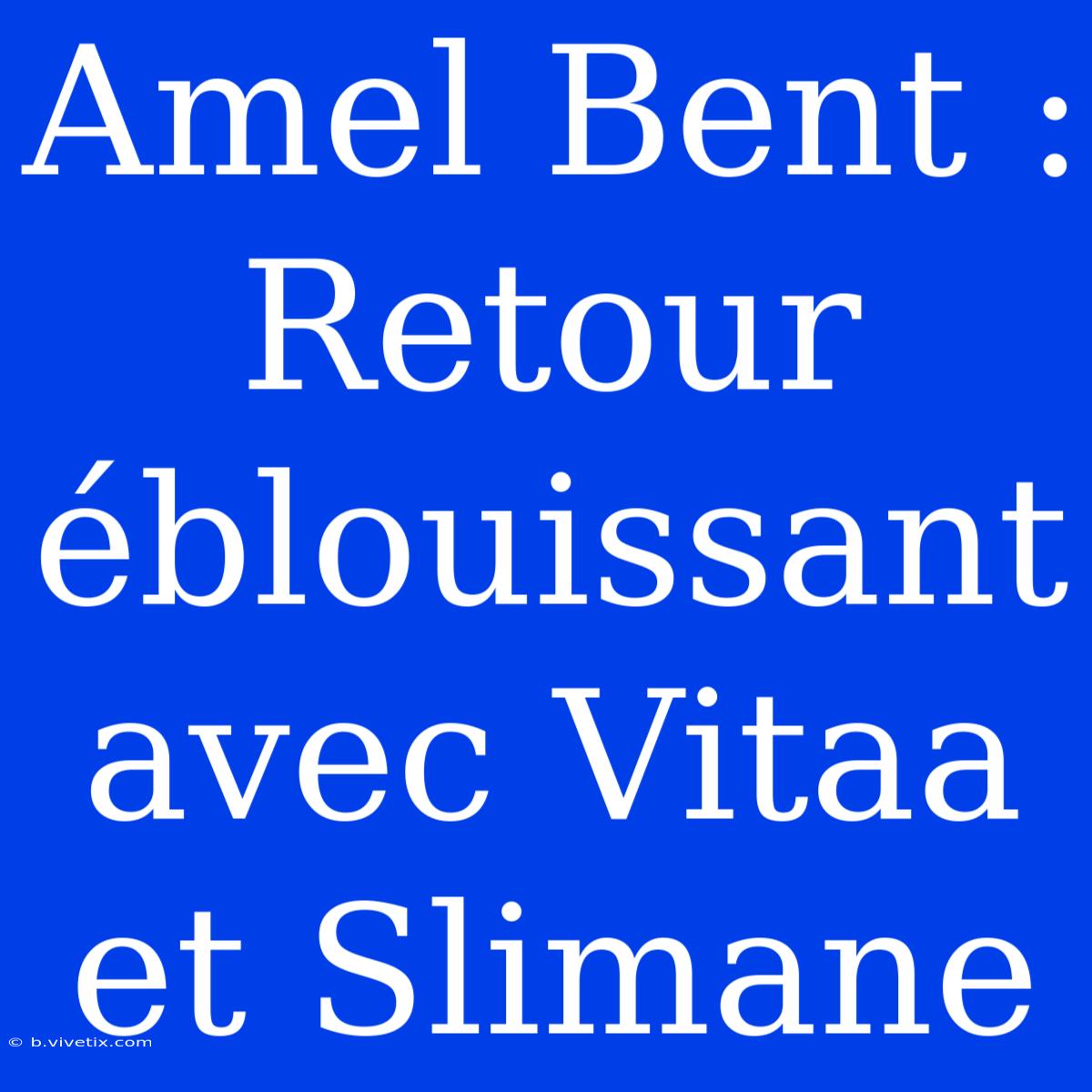 Amel Bent : Retour Éblouissant Avec Vitaa Et Slimane