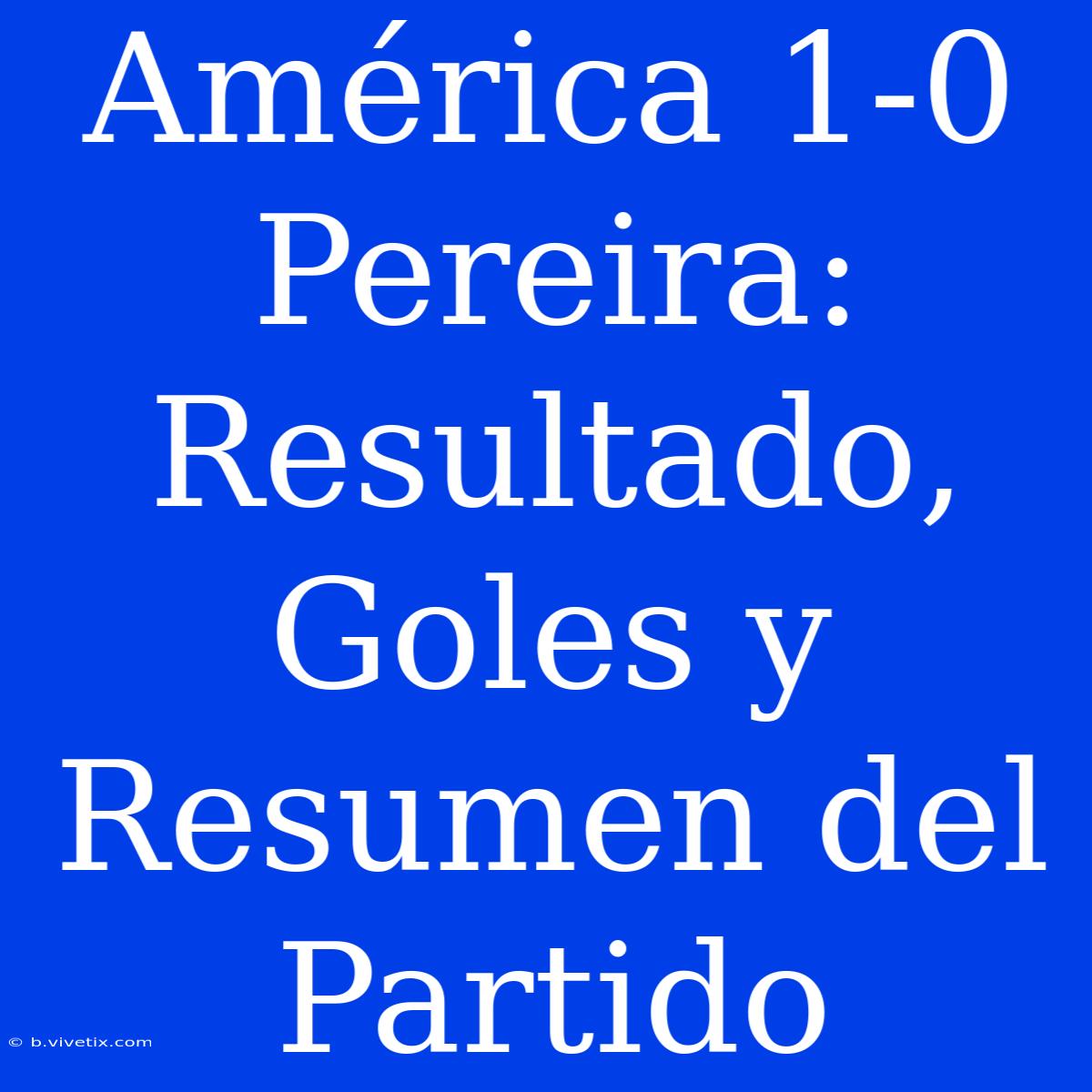 América 1-0 Pereira: Resultado, Goles Y Resumen Del Partido