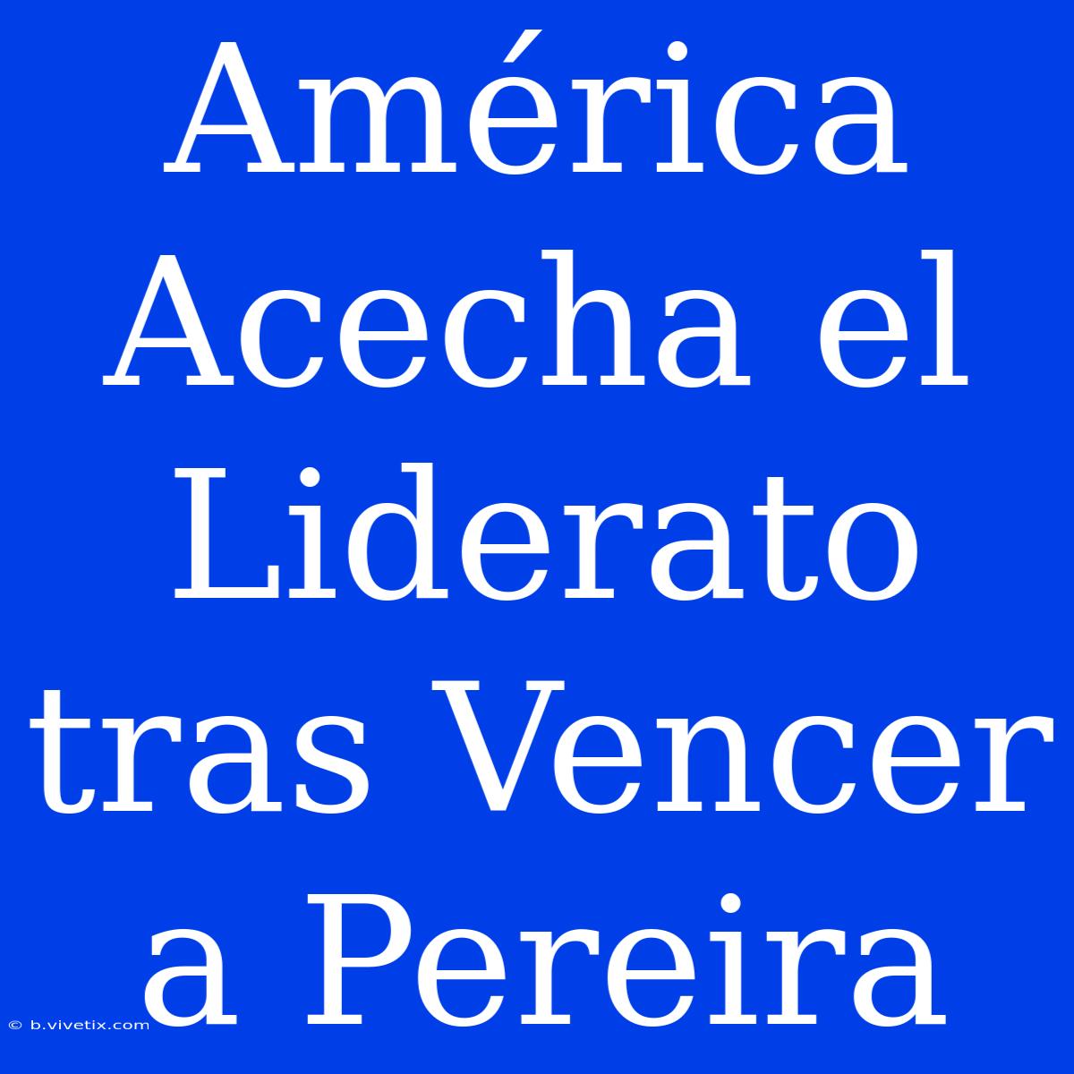 América Acecha El Liderato Tras Vencer A Pereira