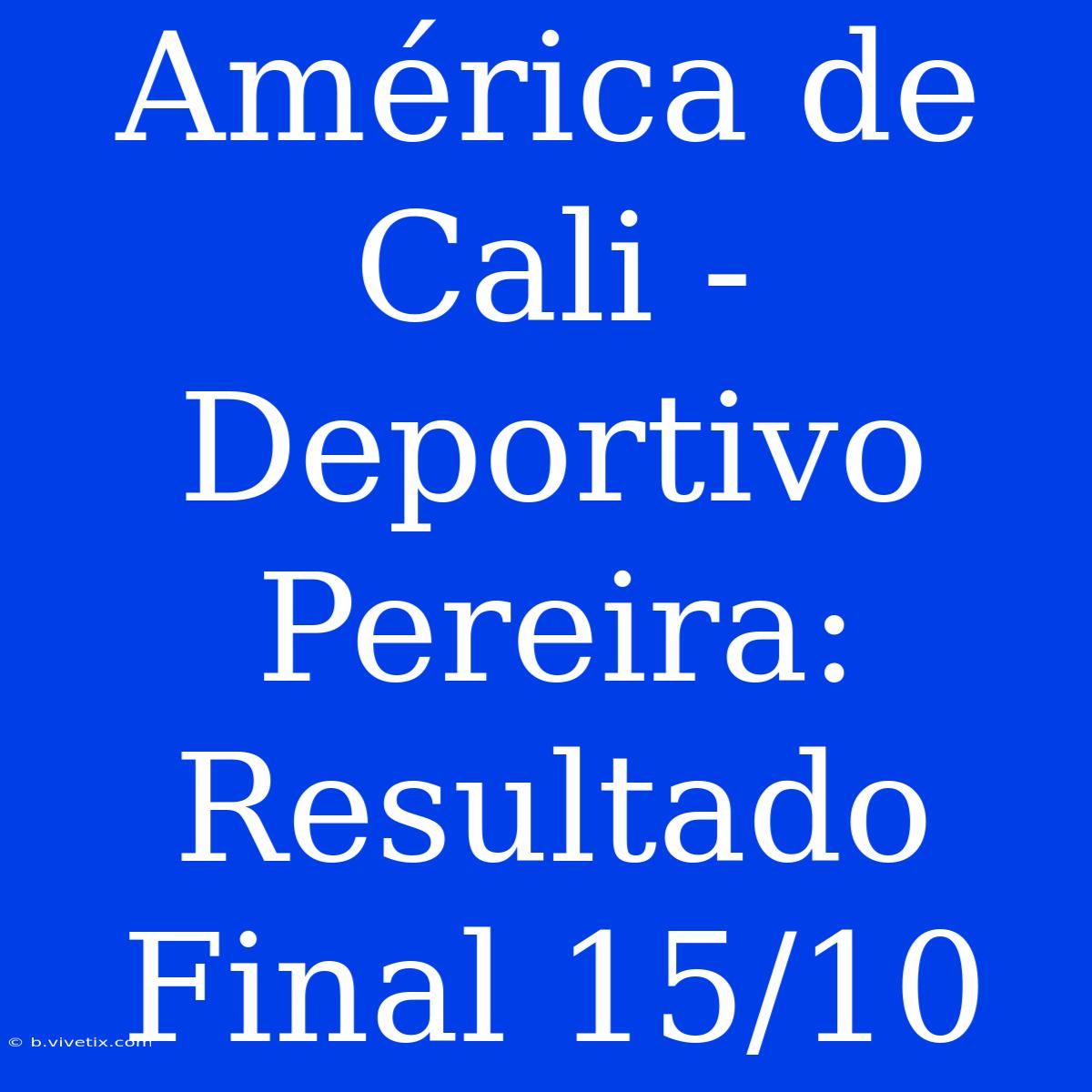 América De Cali - Deportivo Pereira: Resultado Final 15/10