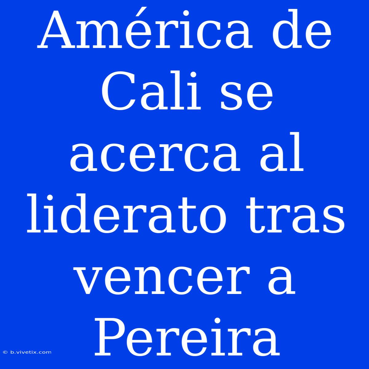 América De Cali Se Acerca Al Liderato Tras Vencer A Pereira