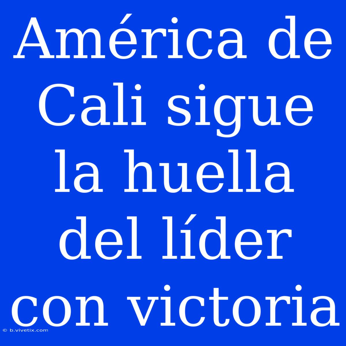 América De Cali Sigue La Huella Del Líder Con Victoria