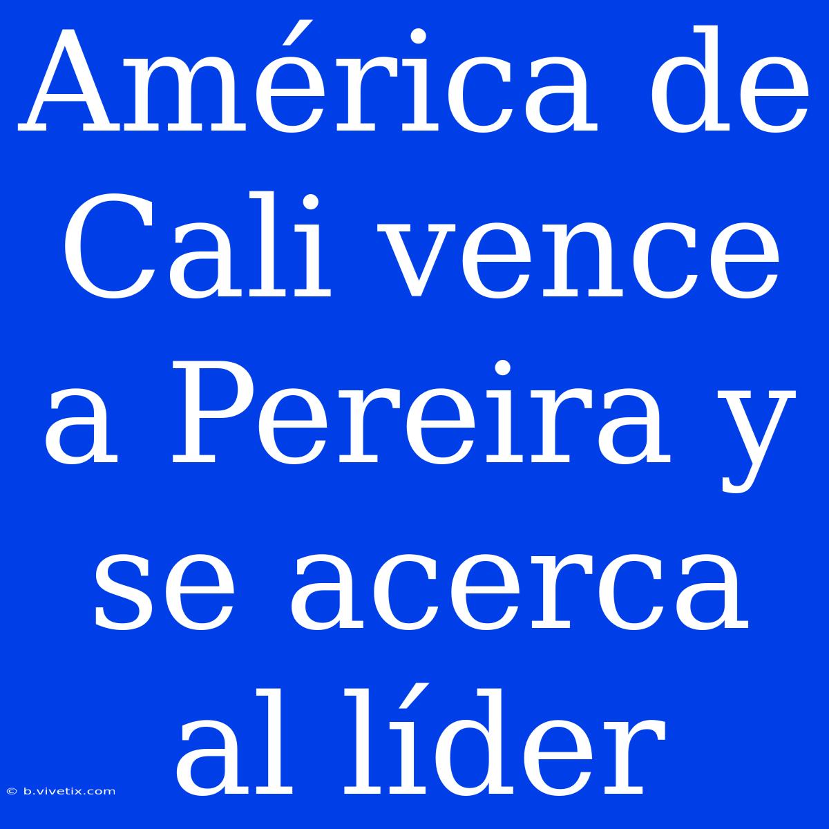 América De Cali Vence A Pereira Y Se Acerca Al Líder