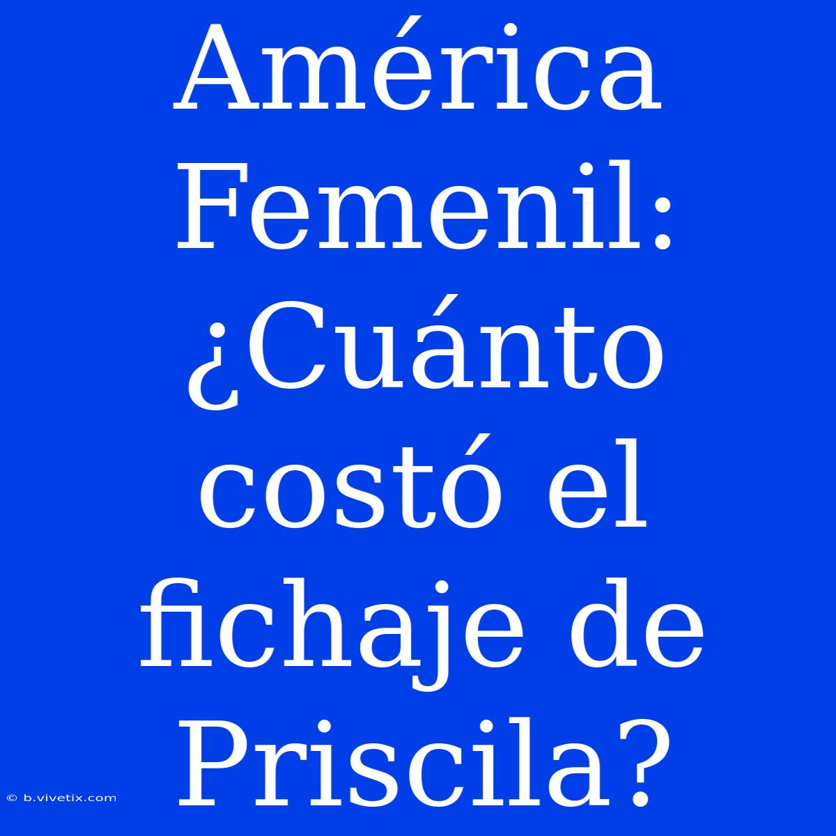 América Femenil: ¿Cuánto Costó El Fichaje De Priscila?