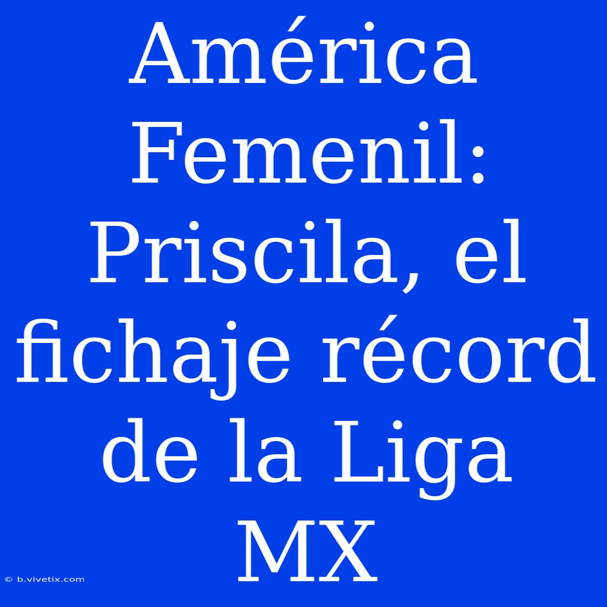 América Femenil: Priscila, El Fichaje Récord De La Liga MX