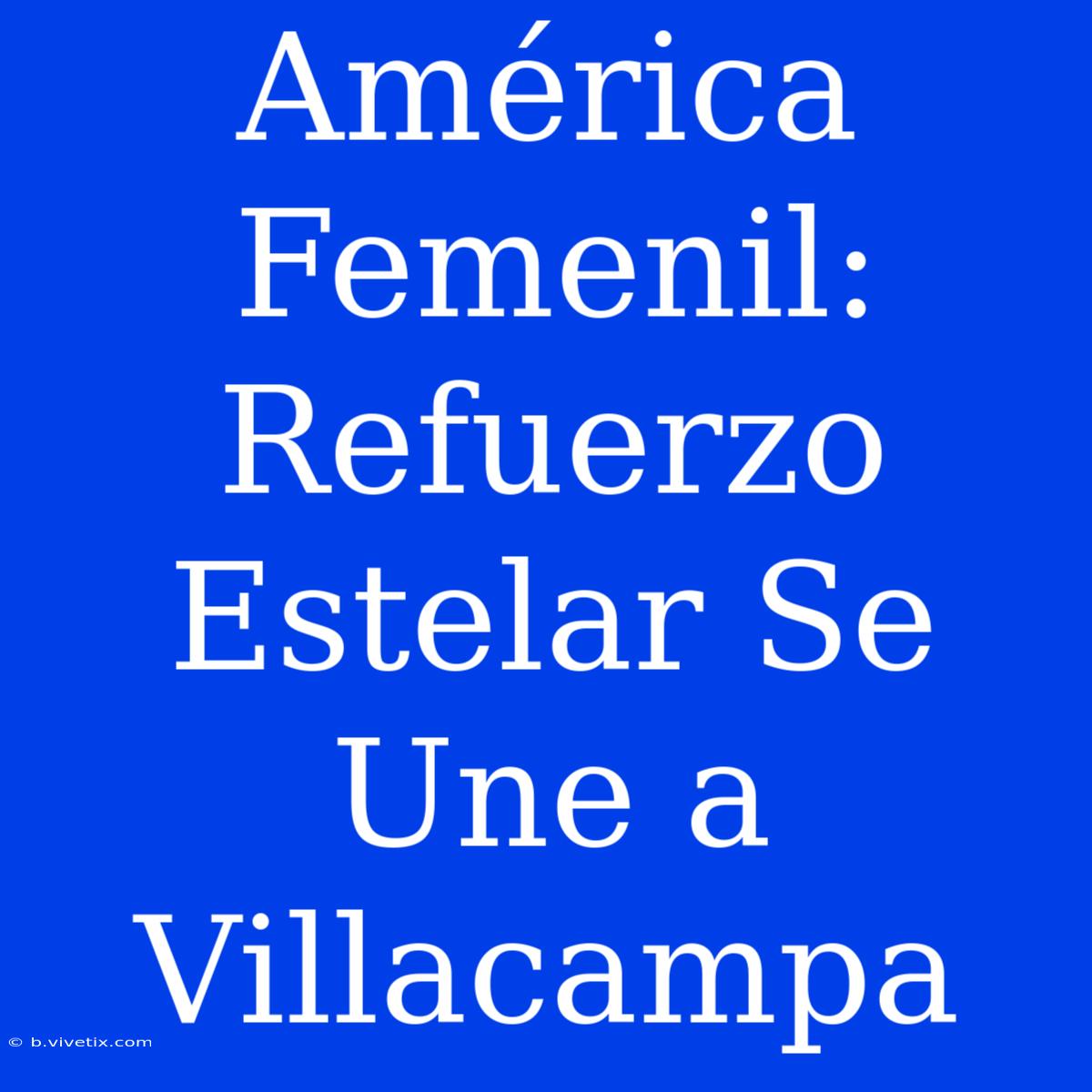 América Femenil: Refuerzo Estelar Se Une A Villacampa