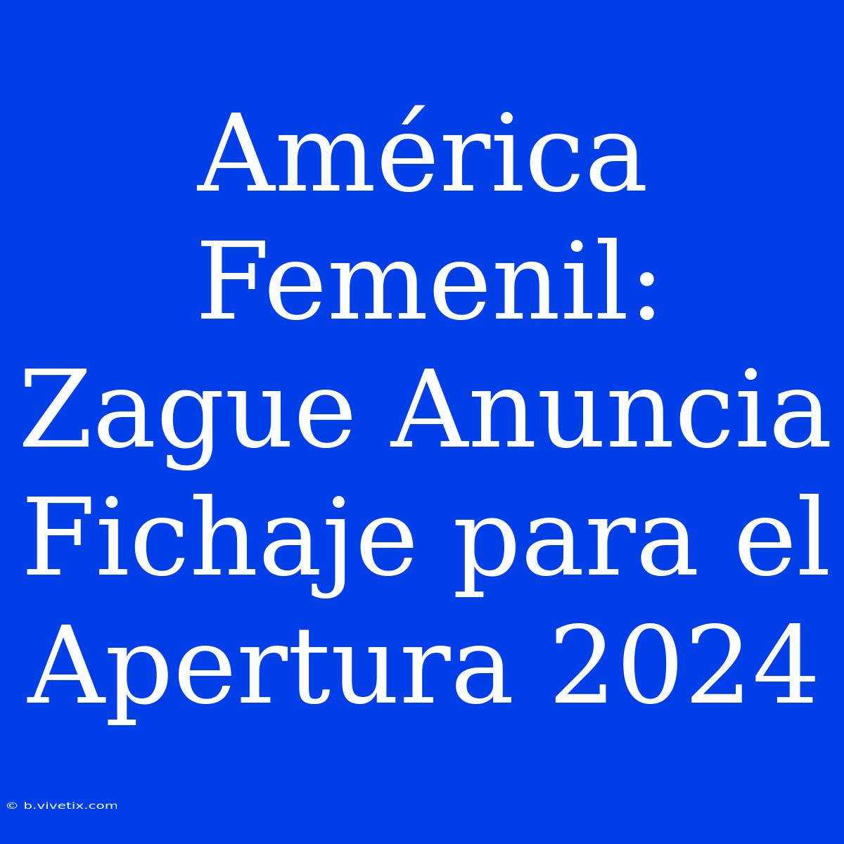 América Femenil: Zague Anuncia Fichaje Para El Apertura 2024