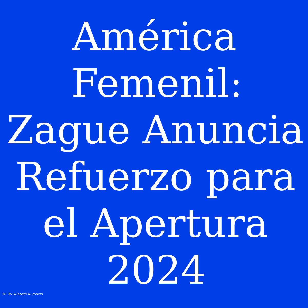 América Femenil: Zague Anuncia Refuerzo Para El Apertura 2024