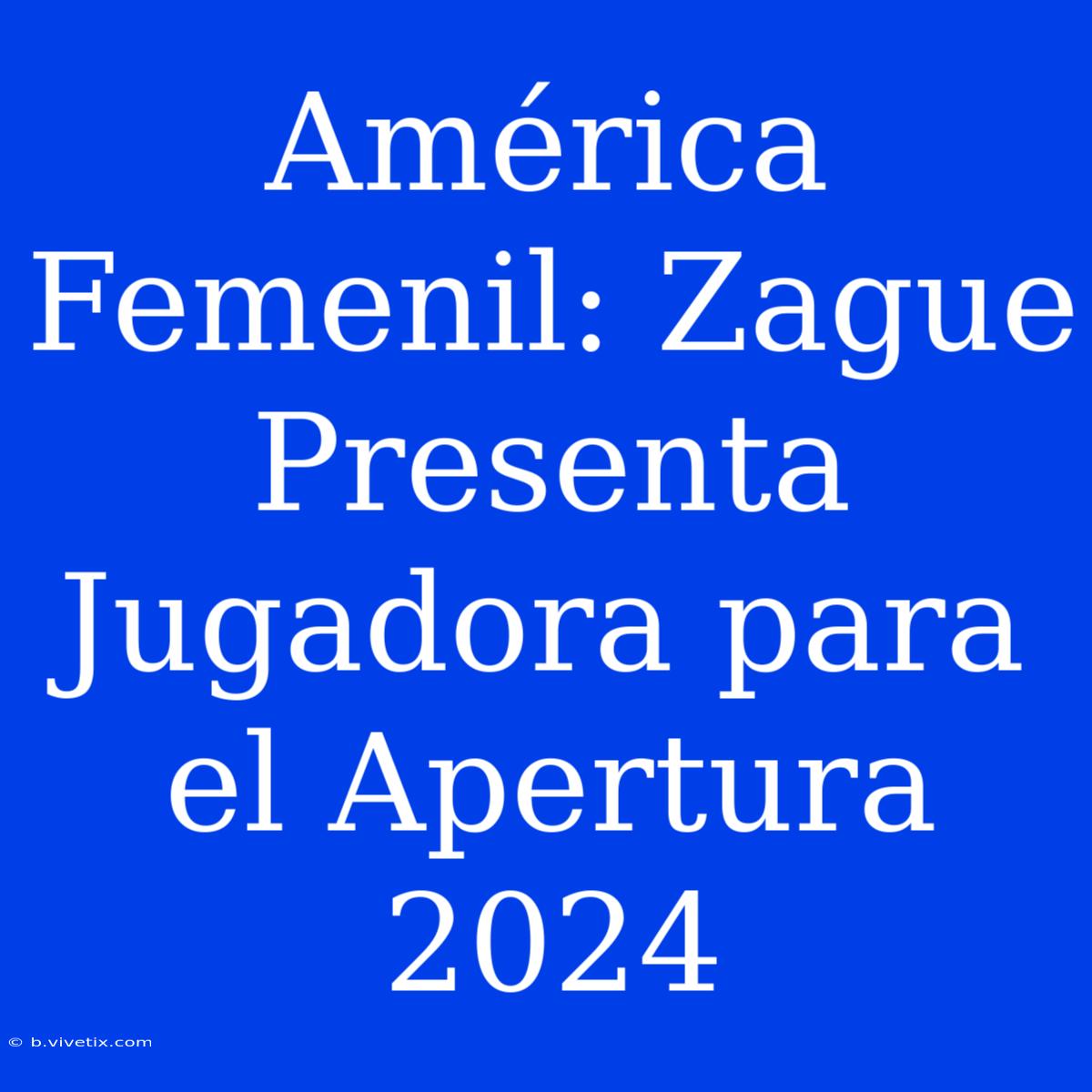 América Femenil: Zague Presenta Jugadora Para El Apertura 2024 