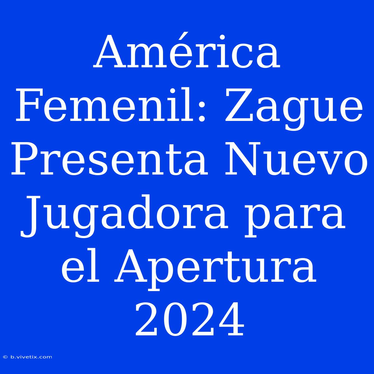 América Femenil: Zague Presenta Nuevo Jugadora Para El Apertura 2024