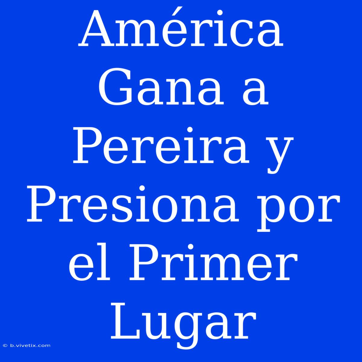 América Gana A Pereira Y Presiona Por El Primer Lugar