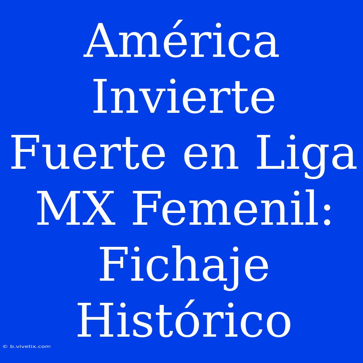 América Invierte Fuerte En Liga MX Femenil: Fichaje Histórico