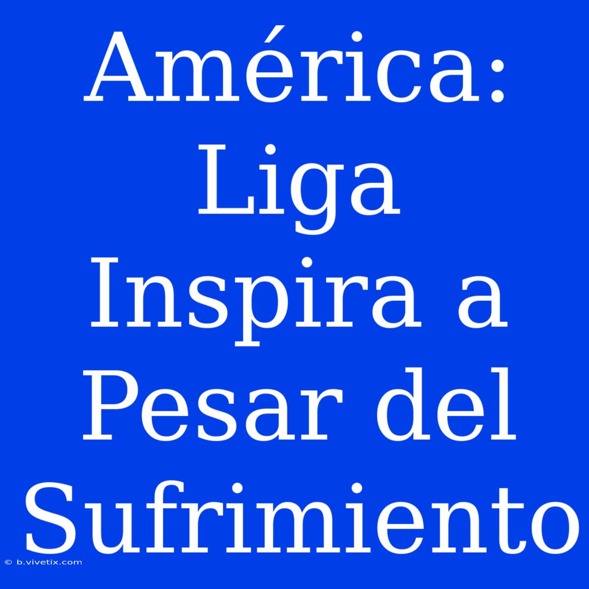 América: Liga Inspira A Pesar Del Sufrimiento