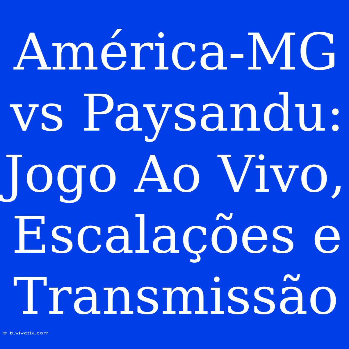 América-MG Vs Paysandu: Jogo Ao Vivo, Escalações E Transmissão