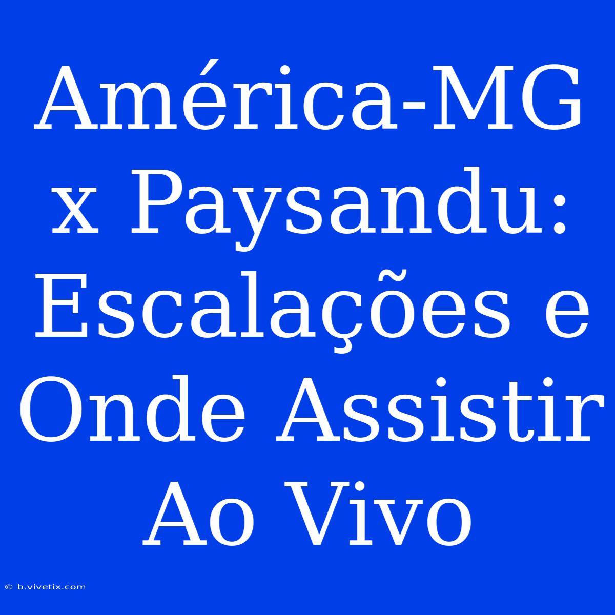 América-MG X Paysandu: Escalações E Onde Assistir Ao Vivo