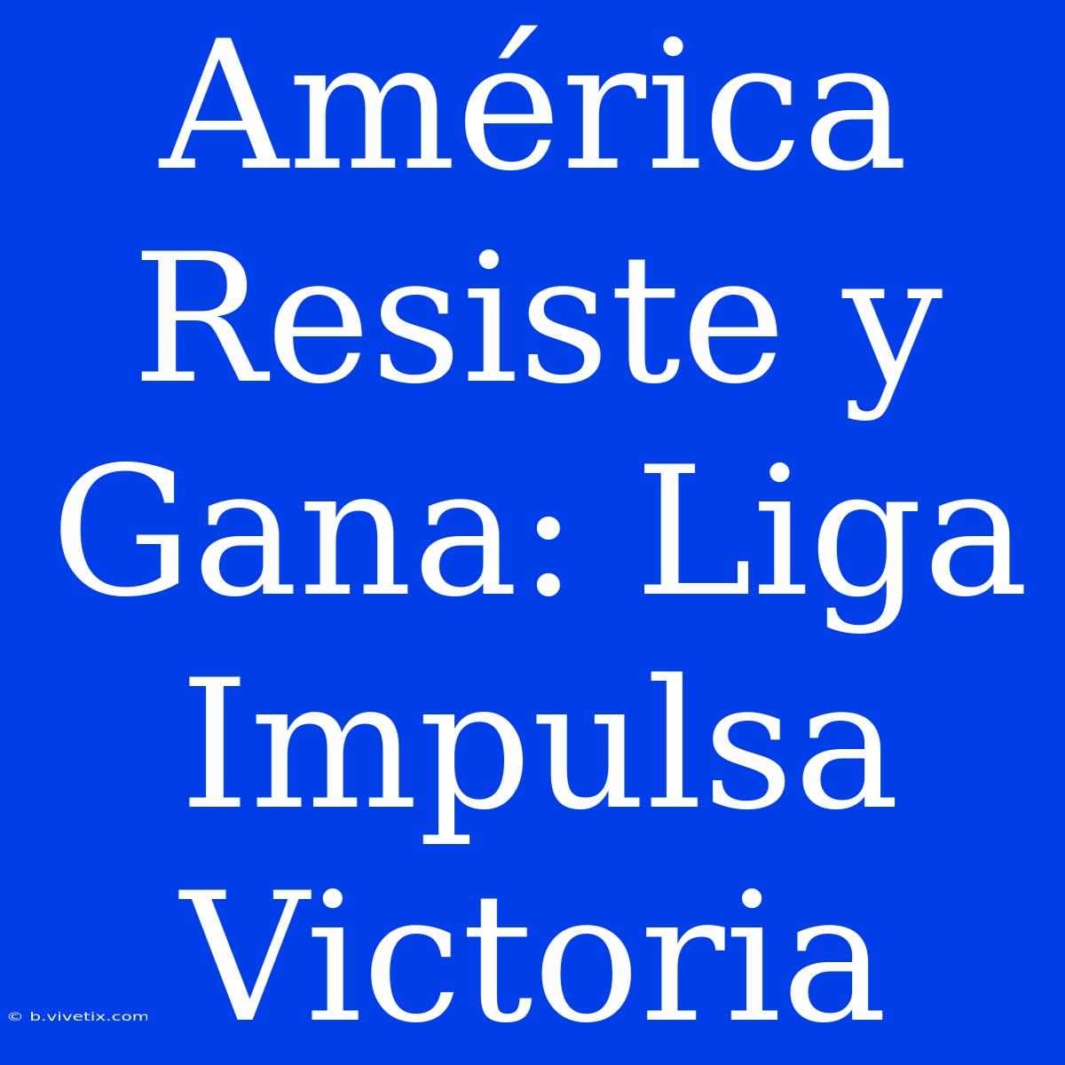 América Resiste Y Gana: Liga Impulsa Victoria