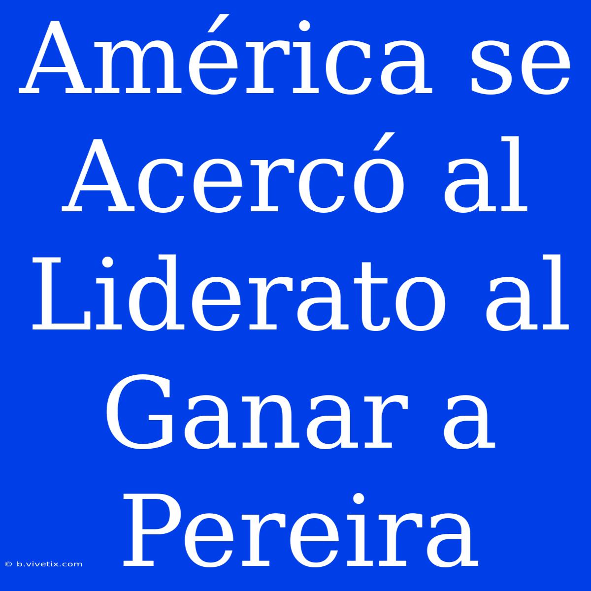 América Se Acercó Al Liderato Al Ganar A Pereira