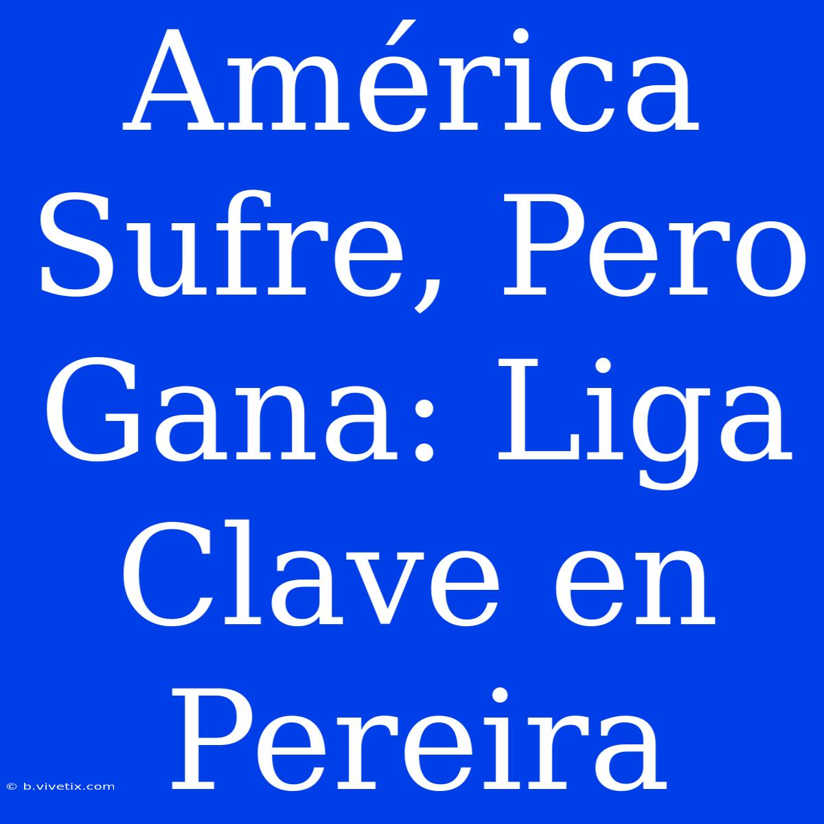 América Sufre, Pero Gana: Liga Clave En Pereira