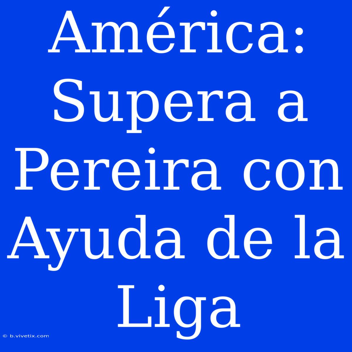 América: Supera A Pereira Con Ayuda De La Liga 