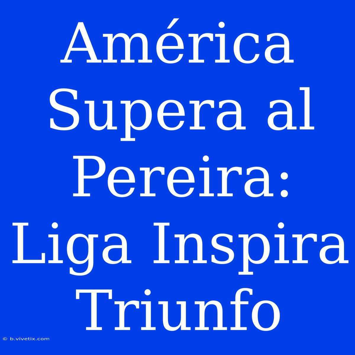 América Supera Al Pereira: Liga Inspira Triunfo