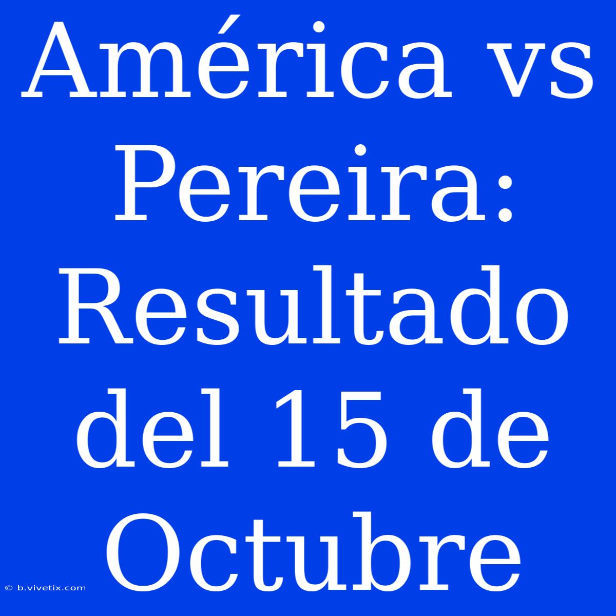 América Vs Pereira: Resultado Del 15 De Octubre