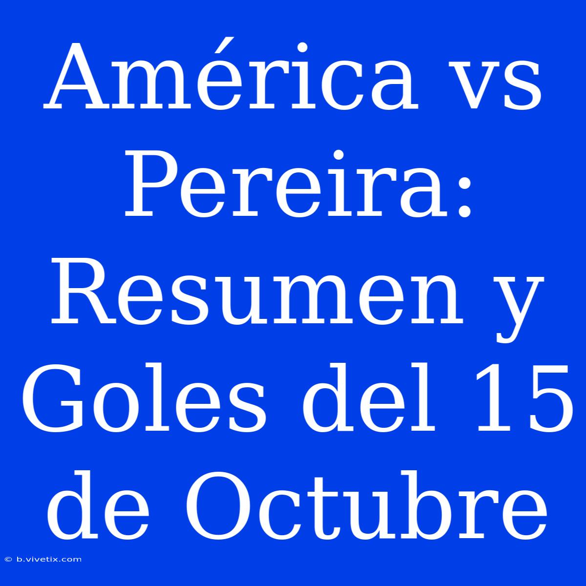 América Vs Pereira: Resumen Y Goles Del 15 De Octubre