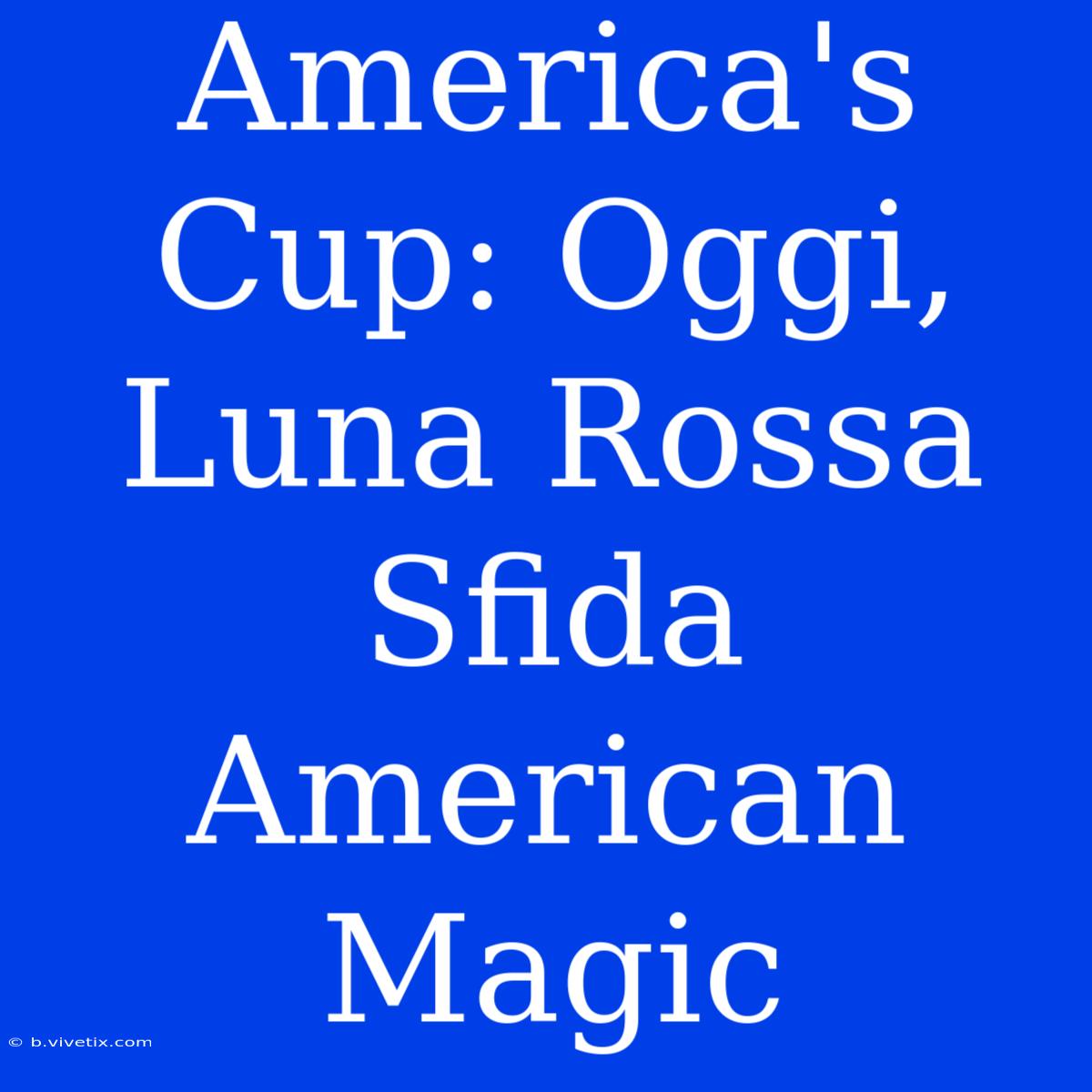 America's Cup: Oggi, Luna Rossa Sfida American Magic