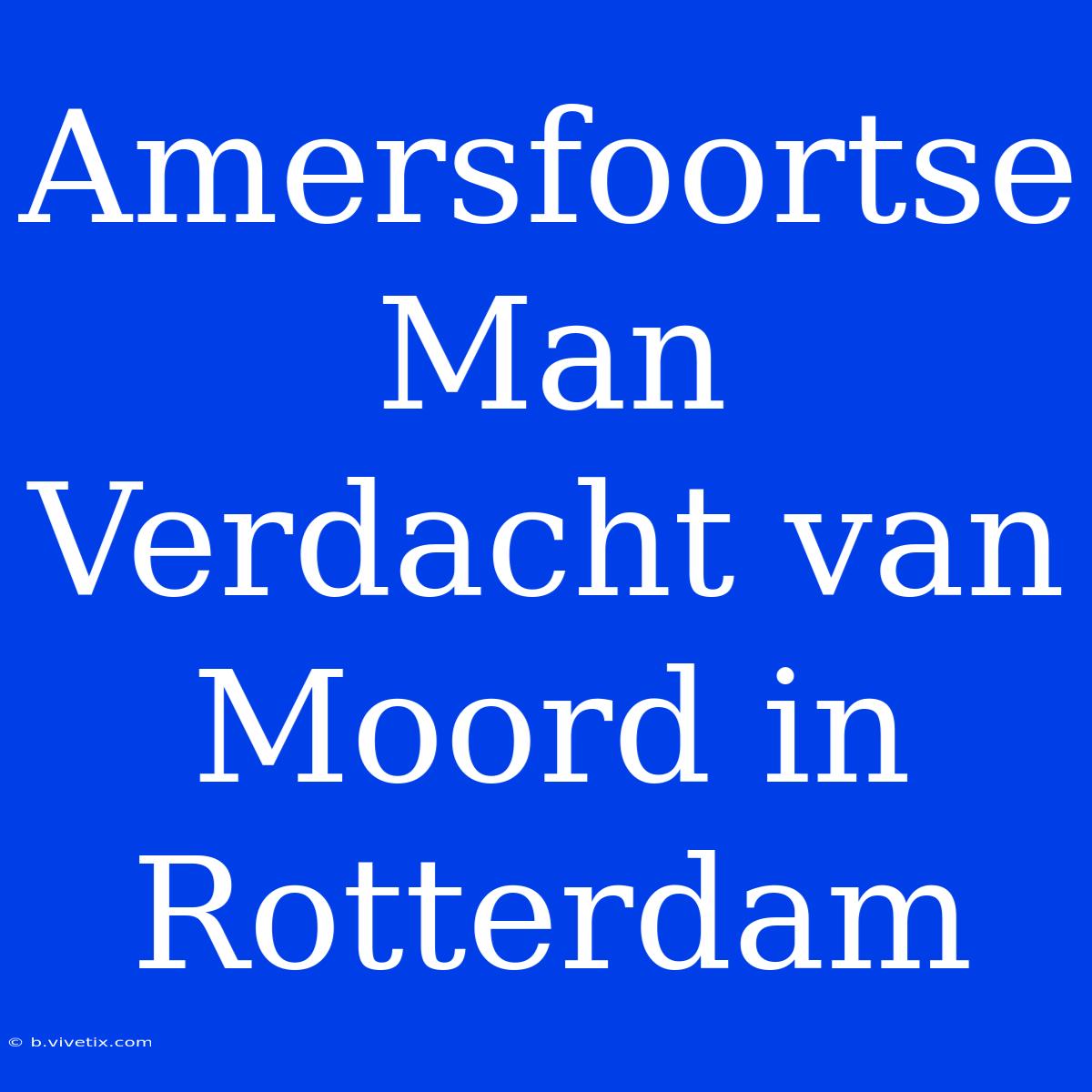 Amersfoortse Man Verdacht Van Moord In Rotterdam