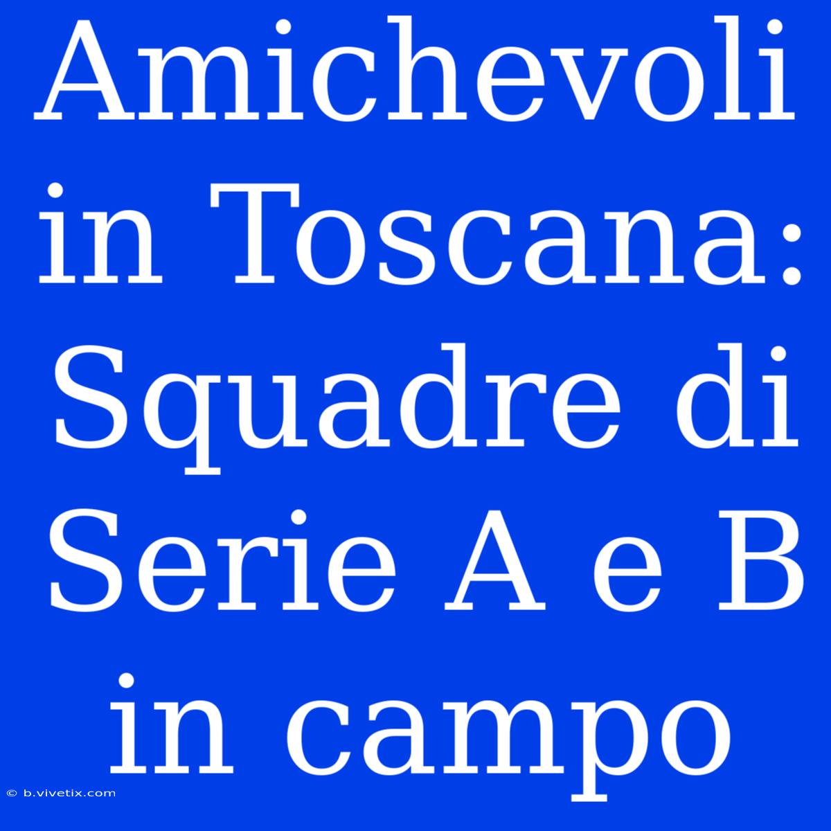 Amichevoli In Toscana: Squadre Di Serie A E B In Campo