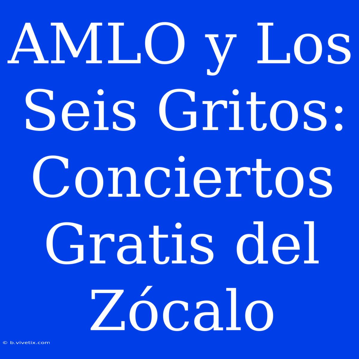 AMLO Y Los Seis Gritos: Conciertos Gratis Del Zócalo