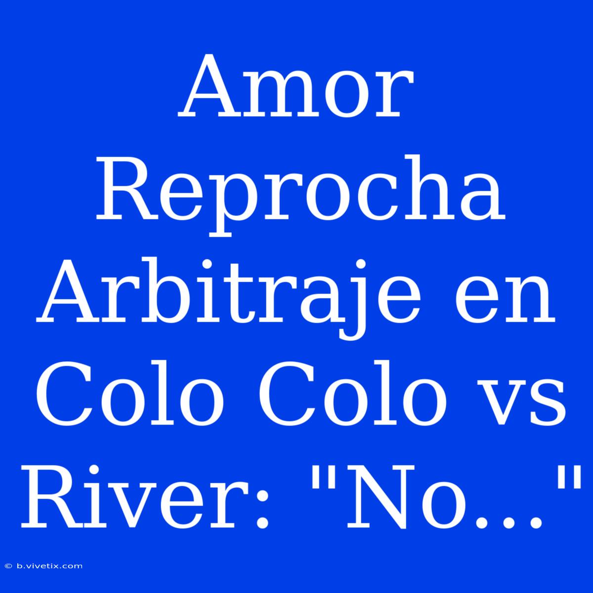 Amor Reprocha Arbitraje En Colo Colo Vs River: 