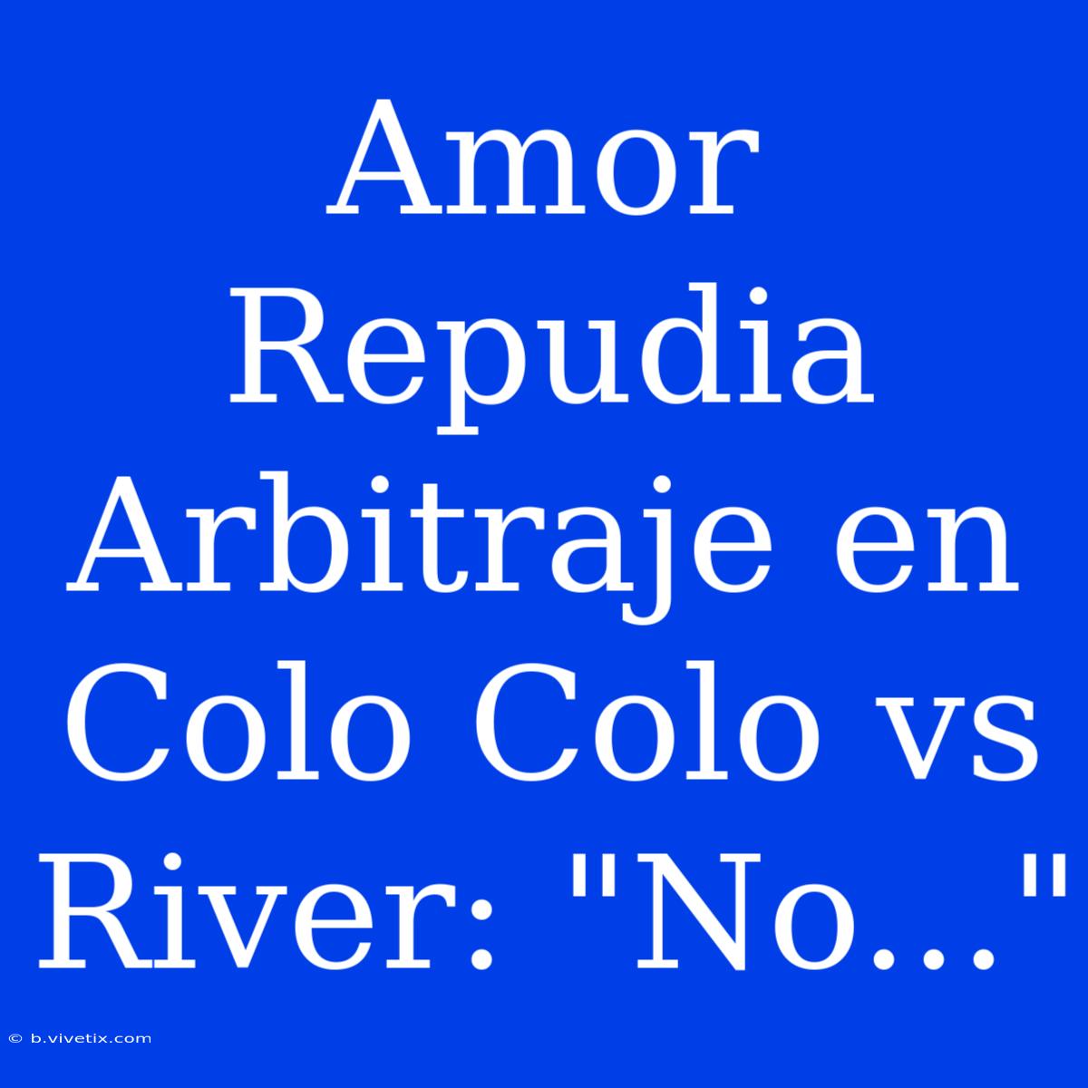 Amor Repudia Arbitraje En Colo Colo Vs River: 