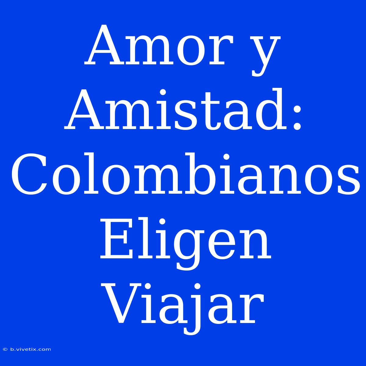 Amor Y Amistad: Colombianos Eligen Viajar