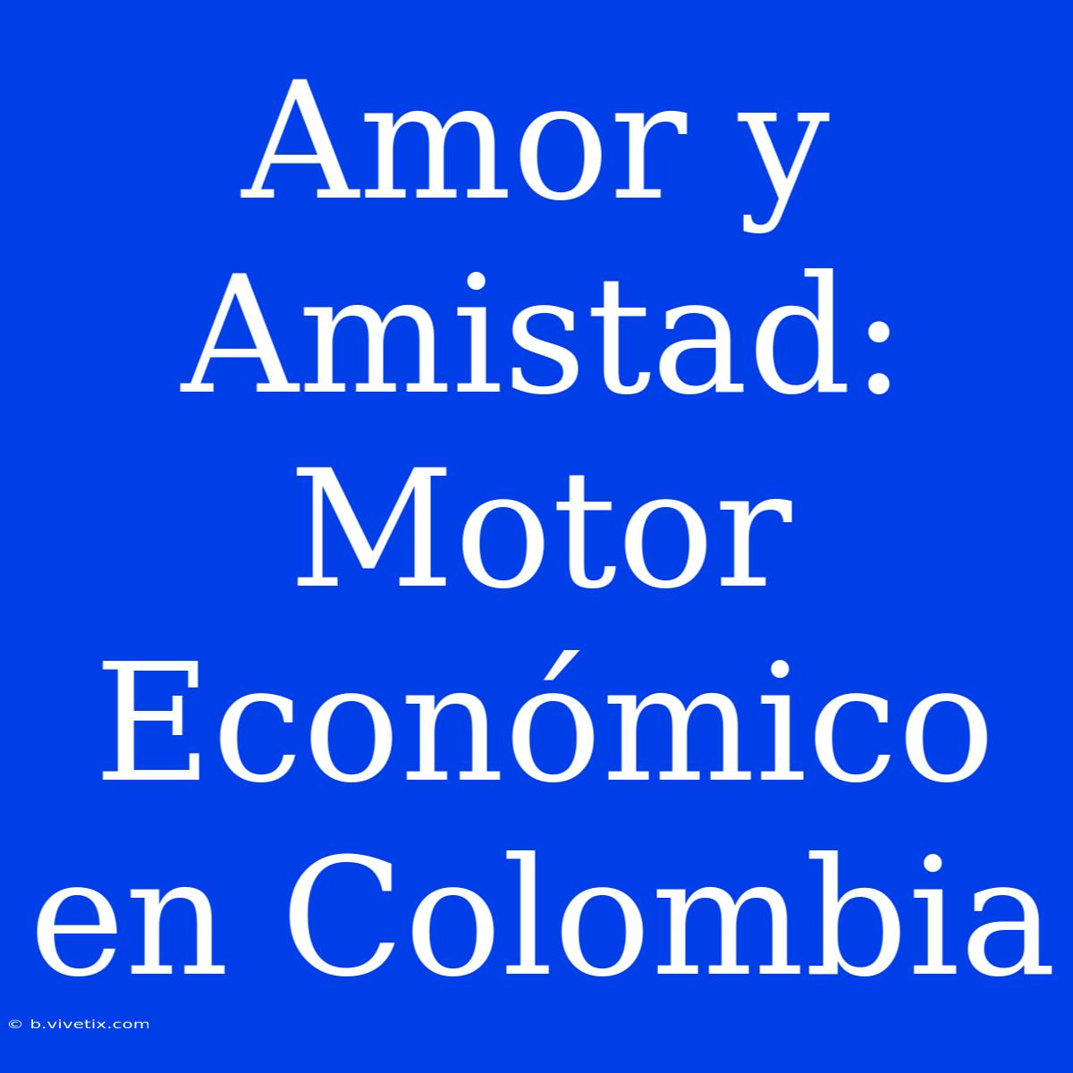 Amor Y Amistad: Motor Económico En Colombia