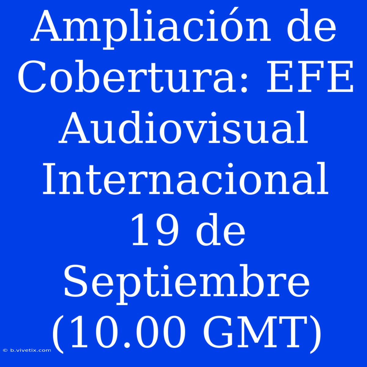 Ampliación De Cobertura: EFE Audiovisual Internacional 19 De Septiembre (10.00 GMT) 