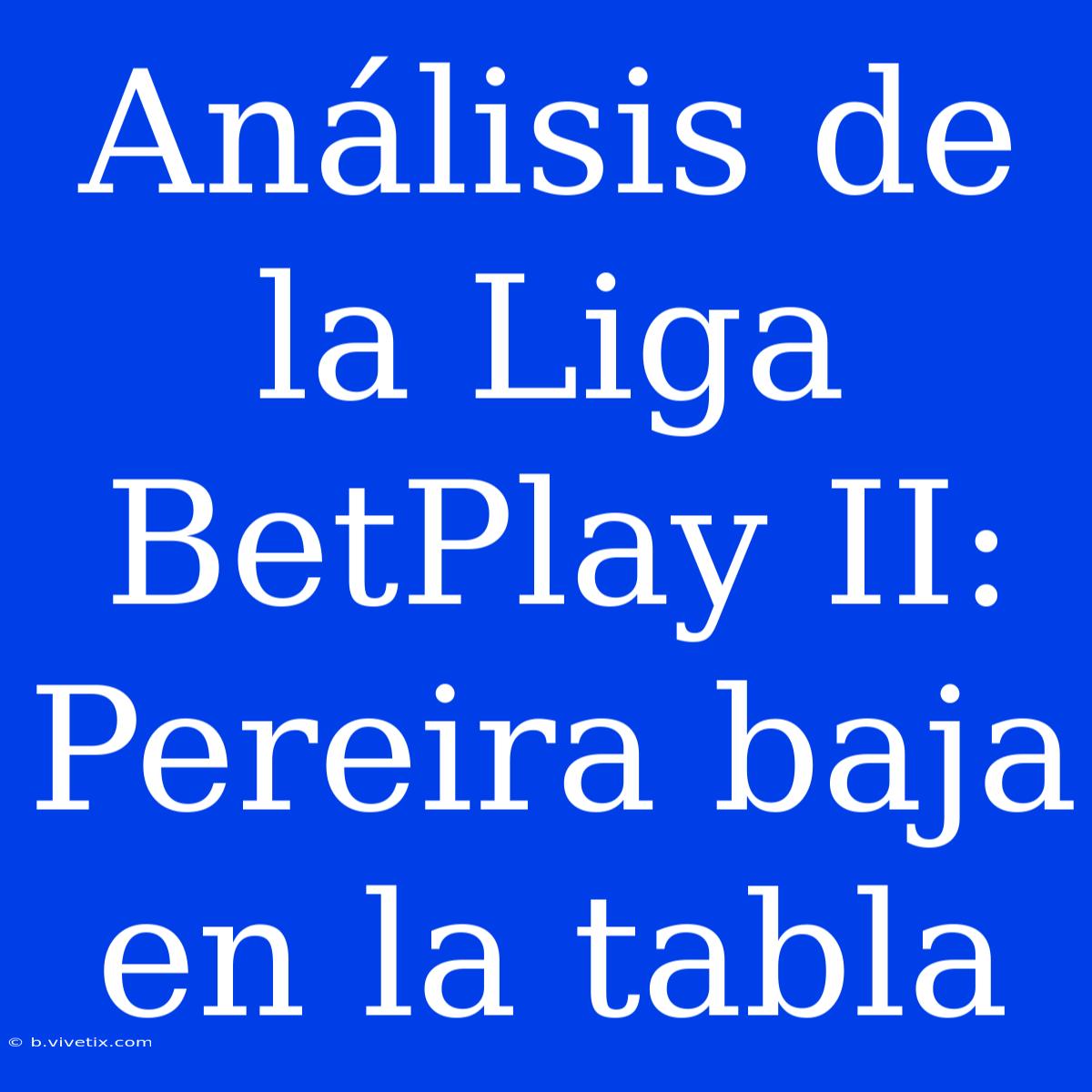 Análisis De La Liga BetPlay II: Pereira Baja En La Tabla