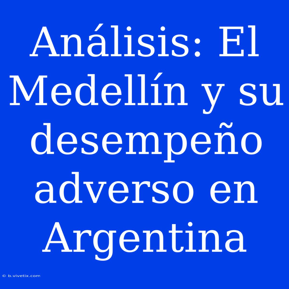 Análisis: El Medellín Y Su Desempeño Adverso En Argentina