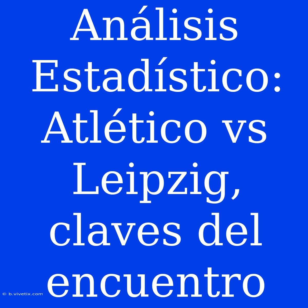 Análisis Estadístico: Atlético Vs Leipzig, Claves Del Encuentro