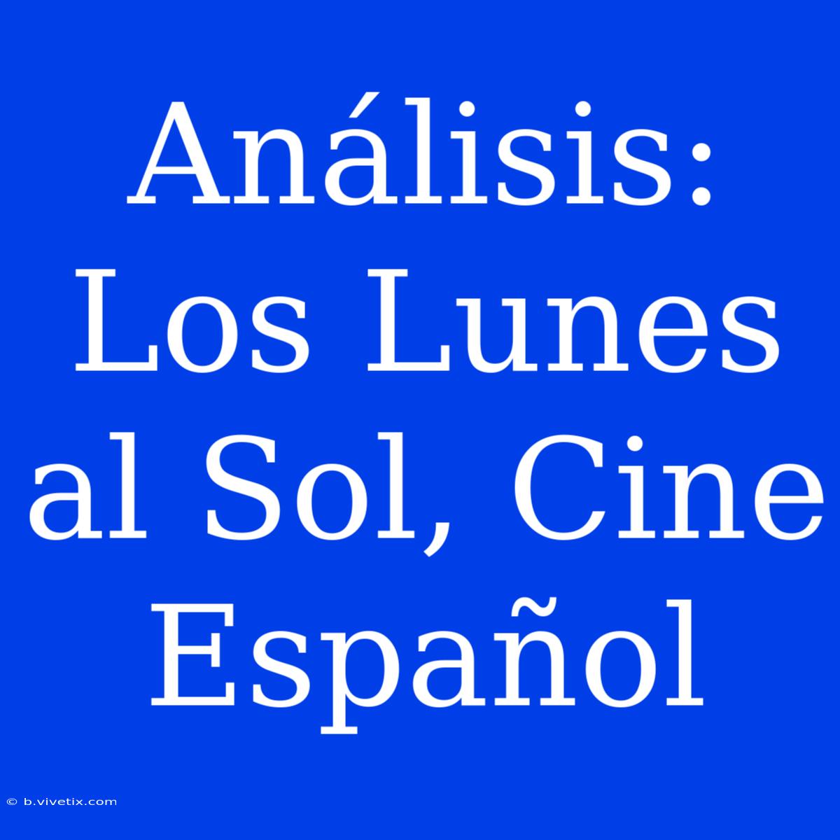 Análisis: Los Lunes Al Sol, Cine Español