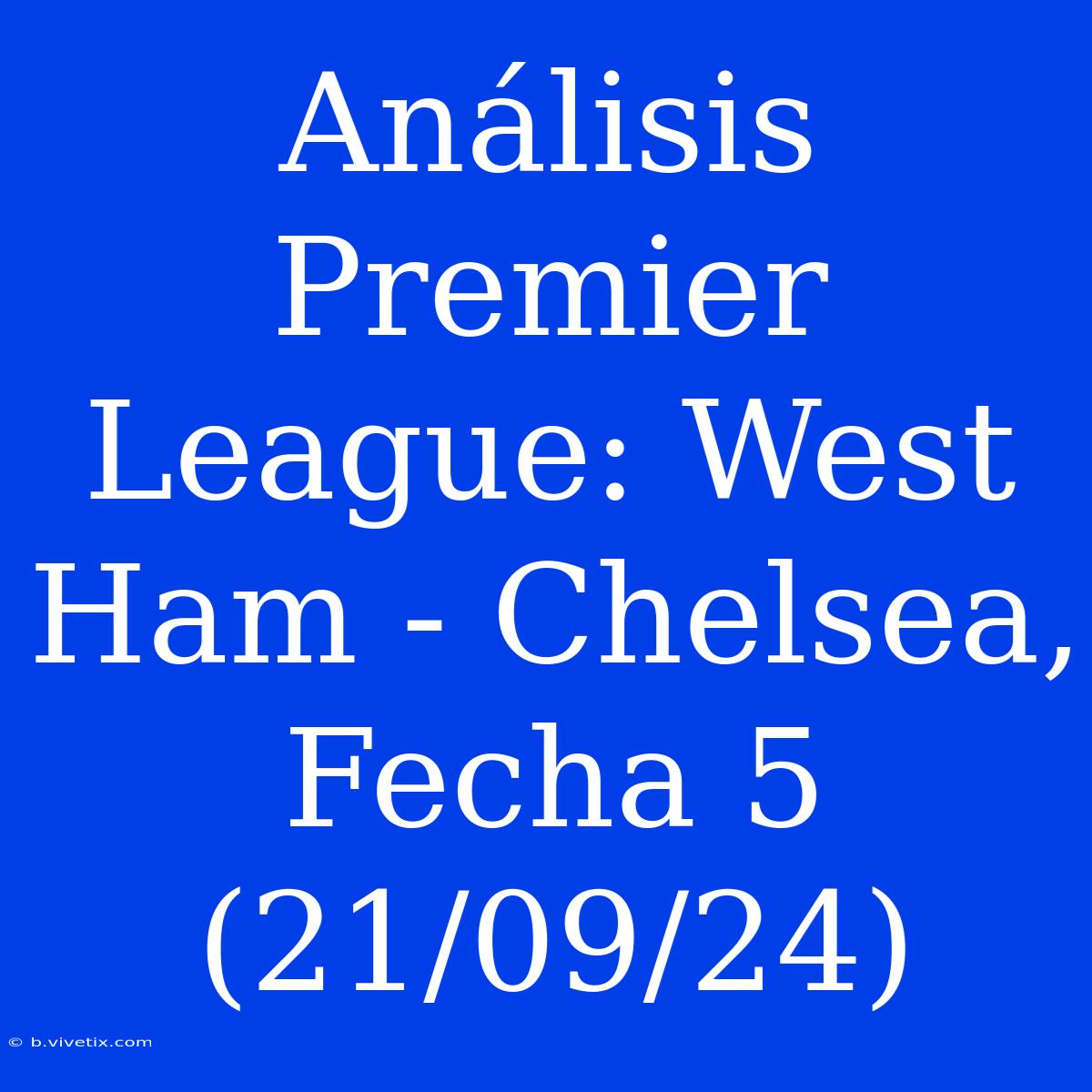 Análisis Premier League: West Ham - Chelsea, Fecha 5 (21/09/24)