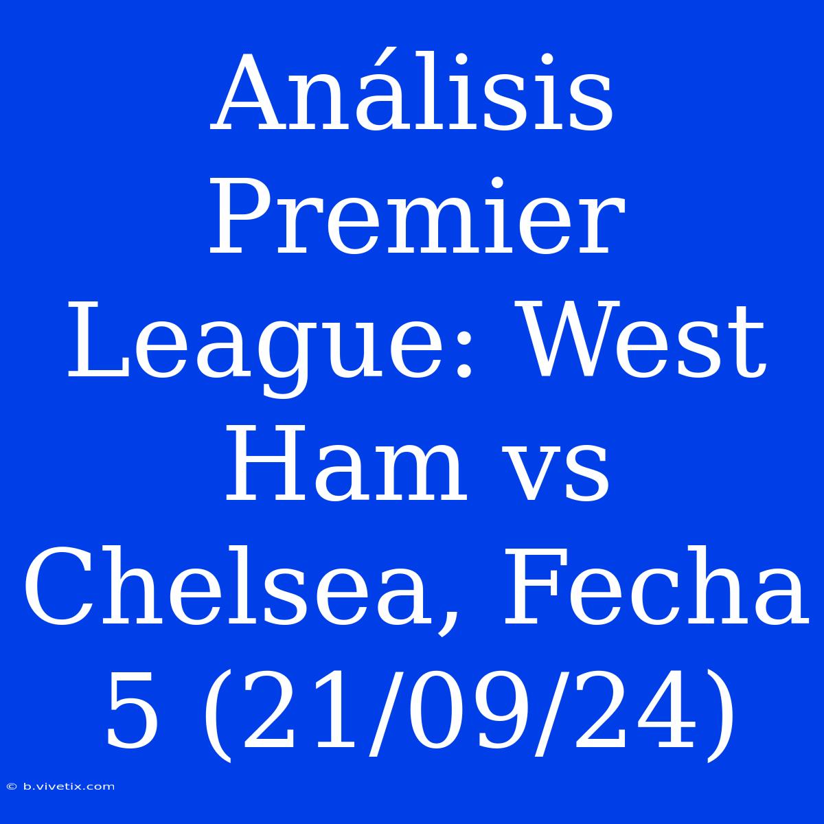 Análisis Premier League: West Ham Vs Chelsea, Fecha 5 (21/09/24)