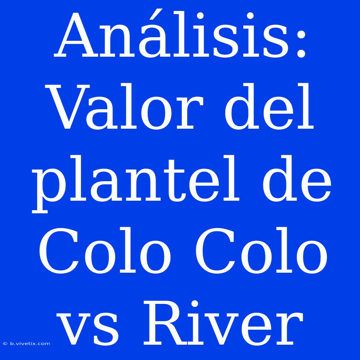 Análisis: Valor Del Plantel De Colo Colo Vs River