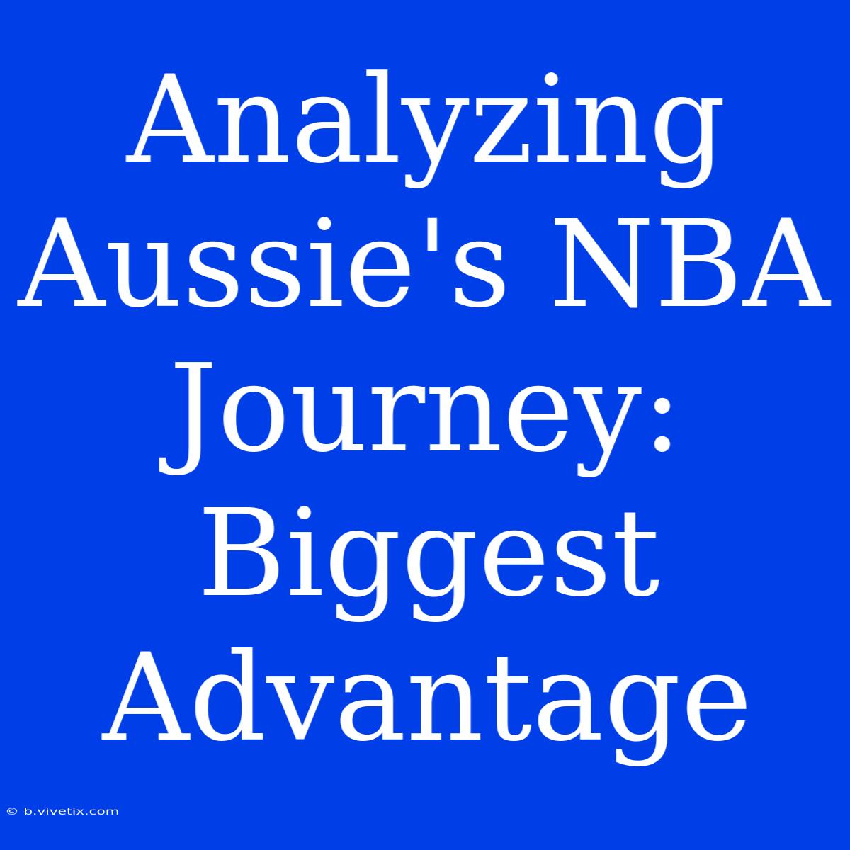 Analyzing Aussie's NBA Journey: Biggest Advantage