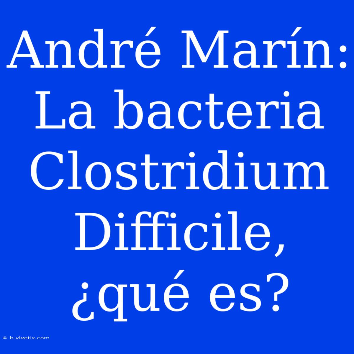 André Marín: La Bacteria Clostridium Difficile, ¿qué Es? 